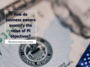 How do business owners quantify the value of PI objectives