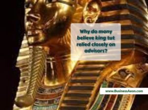 Why do many believe king tut relied closely on advisors