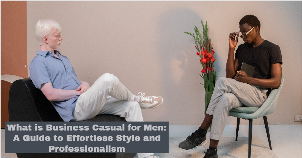 What is Business Casual for Men: A Guide to Effortless Style and Professionalism