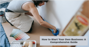 How to Start Your Own Business: A Comprehensive Guide