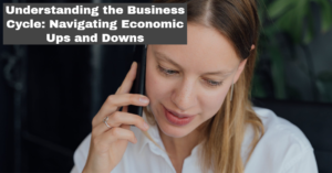 Understanding the Business Cycle: Navigating Economic Ups and Downs