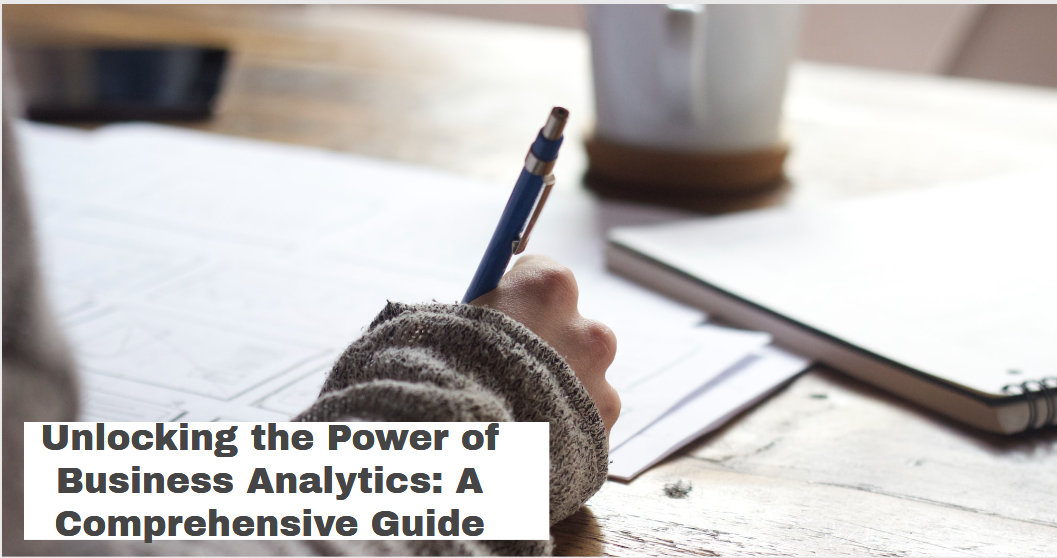 Unlocking the Power of Business Analytics: A Comprehensive Guide