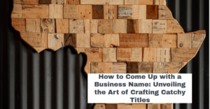 How to Come Up with a Business Name: Unveiling the Art of Crafting Catchy Titles